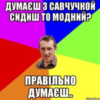 думаєш з савчучкой сидиш то модний? правільно думаєш..