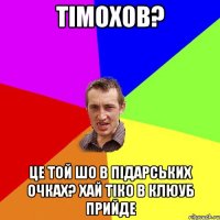 тімохов? це той шо в підарських очках? хай тіко в клюуб прийде