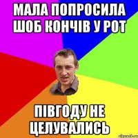 мала попросила шоб кончів у рот півгоду не целувались