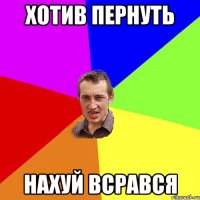 хотив пернуть нахуй всрався