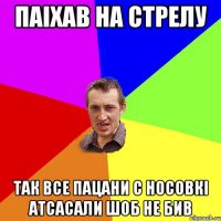 паіхав на стрелу так все пацани с носовкі атсасали шоб не бив