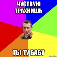 чуствую трахнишь ты ту бабу