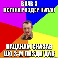 впав з вєліка,роздер кулак пацанам сказав шо 3-м пизди дав