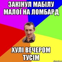 закiнул мабілу малої на ломбард хулі вечером тусім