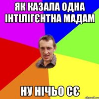 як казала одна інтілігєнтна мадам ну нічьо сє