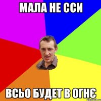 мала не сси всьо будет в огнє