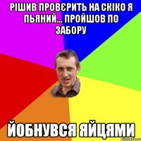 рішив провєрить на скіко я пьяний... пройшов по забору йобнувся яйцями