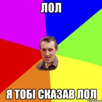 лол я тобі сказав лол