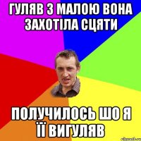 гуляв з малою вона захотіла сцяти получилось шо я її вигуляв