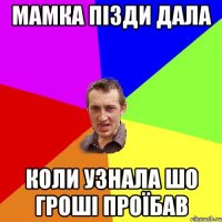 мамка пізди дала коли узнала шо гроші проїбав