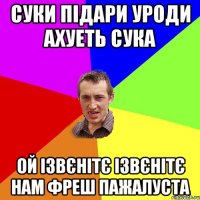 суки підари уроди ахуеть сука ой ізвєнітє ізвєнітє нам фреш пажалуста