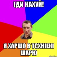 іди нахуй! я харшо в тєхніекі шарю