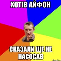 хотів айфон сказали ще не насосав