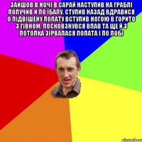 зайшов в ночі в сарай наступив на граблі получив й по їбалу, ступив назад вдравися о підвішену лопату вступив ногою в горито з гівном, посковзнувся впав та ще й з потолка зірвалася лопата і по лобі 