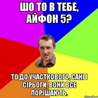 шо то в тебе, айфон 5? то до участкового, сані і сірьоги, вони все порішають.