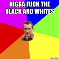 nigga fuck the black and whites 