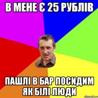 в мене є 25 рублів пашлі в бар посидим як білі люди