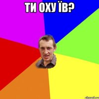 ти оху їв? 