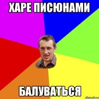 харе писюнами балуваться