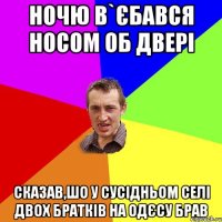 ночю в`єбався носом об двері сказав,шо у сусідньом селі двох братків на одєсу брав