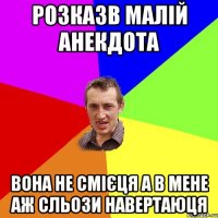 розказв малій анекдота вона не смієця а в мене аж сльози навертаюця