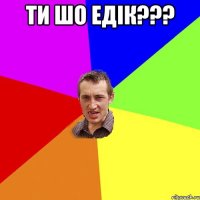 ти шо едік??? 