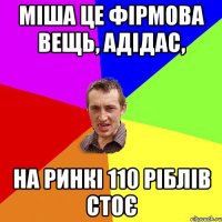 міша це фірмова вещь, адідас, на ринкі 110 ріблів стоє