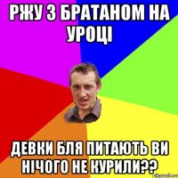 ржу з братаном на уроці девки бля питають ви нічого не курили??