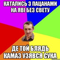 катались з пацанами на яві без свету де той блядь камаз узявся сука