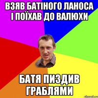 взяв батіного ланоса і поїхав до валюхи батя пиздив граблями