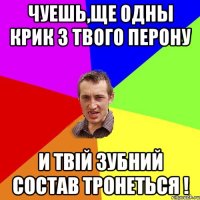 чуешь,ще одны крик з твого перону и твій зубний состав тронеться !