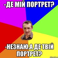 -де мій портрет? -незнаю.а де твій портрет?