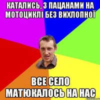 катались, з пацанами на мотоциклі без вихлопної все село матюкалось на нас