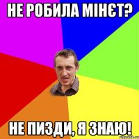 не робила мінєт? не пизди, я знаю!