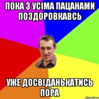 пока з усіма пацанами поздоровкавсь уже досвіданькатись пора