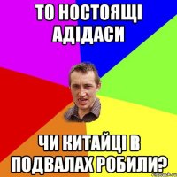 то ностоящі адідаси чи китайці в подвалах робили?