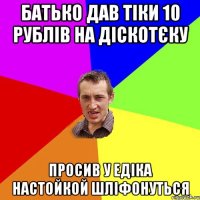 батько дав тіки 10 рублів на діскотєку просив у едіка настойкой шліфонуться