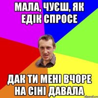 мала, чуєш, як едік спросе дак ти мені вчоре на сіні давала