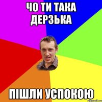 чо ти така дерзька пішли успокою