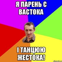 я парень с вастока і танцюю жестока!