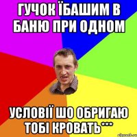 гучок їбашим в баню при одном условії шо обригаю тобі кровать***