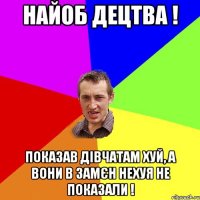 найоб децтва ! показав дівчатам хуй, а вони в замєн нехуя не показали !