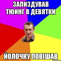 запиздував тюинг в девятки йолочку повішав