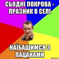 сьодні покрова - празник в селі наїбашимся з пацанами