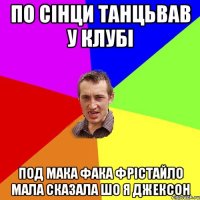 по сінци танцьвав у клубі под мака фака фрістайло мала сказала шо я джексон