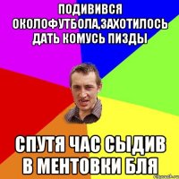 подивився околофутбола,захотилось дать комусь пизды спутя час сыдив в ментовки бля