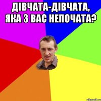 дівчата-дівчата, яка з вас непочата? 