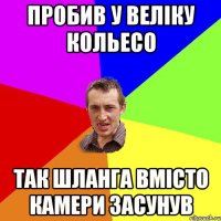 пробив у веліку кольесо так шланга вмісто камери засунув