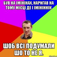 був на імінінах, наригав на тому місці де і імініннік шоб всі подумали шо то не я.