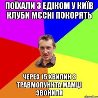 поїхали з едіком у київ клуби мєсні покорять через 15 хвилин з травмопункта мамці звонили